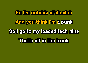 So I'm outside of da club

And you think I'm a punk

So I go to my loaded tech nine

That's off in the trunk