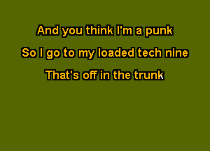 And you think I'm a punk

So I go to my loaded tech nine

That's off in the trunk