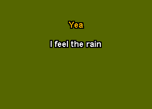 Yea

I feel the rain