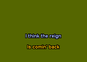 I think the reign

ls comin' back