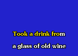 Took a drink from

a glass of old wine