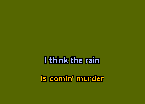 I think the rain

ls comin' murder