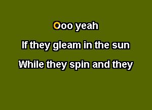 000 yeah

If they gleam in the sun

While they spin and they
