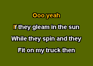 000 yeah

If they gleam in the sun

While they spin and they

Fit on my truck then
