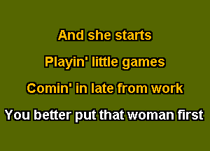 And she starts
Playin' little games

Comin' in late from work

You better put that woman first