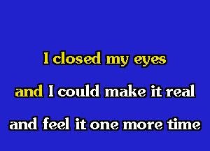 I closed my eyes
and I could make it real

and feel it one more time