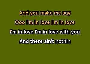 And you make me say

000 I'm in love I'm in love

I'm in love I'm in love with you

And there ain't nothin