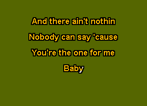 And there ain't nothin

Nobody can say 'cause

You're the one for me

Baby