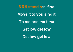 3 6 9 stand real fine

Move it to you sing it

To me one mo time
Get low get low

Get low get low