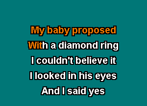 My baby proposed
With a diamond ring

I couldn't believe it
I looked in his eyes
And I said yes