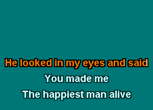 He looked in my eyes and said
You made me
The happiest man alive