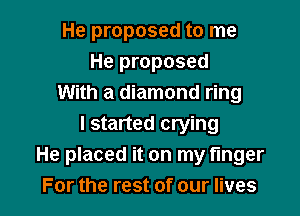 He proposed to me
He proposed
With a diamond ring

I started crying
He placed it on my finger
For the rest of our lives