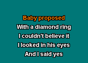 Baby proposed
With a diamond ring

I couldn't believe it
I looked in his eyes
And I said yes