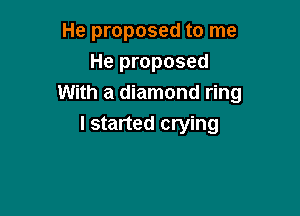 He proposed to me
He proposed
With a diamond ring

I started crying