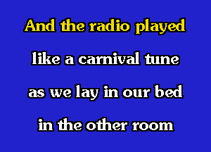 And the radio played
like a carnival tune
as we lay in our bed

in the other room