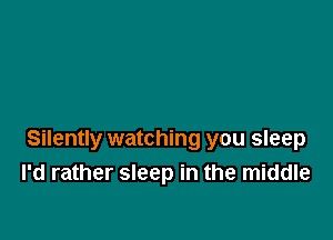 Silently watching you sleep
I'd rather sleep in the middle