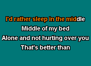 I'd rather sleep in the middle
Middle of my bed

Alone and not hurting over you
That's better than