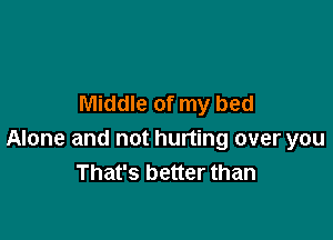 Middle of my bed

Alone and not hurting over you
That's better than