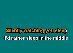 Silently watching you sleep
I'd rather sleep in the middle