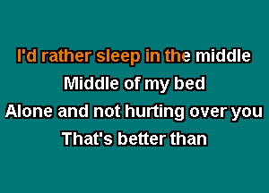 I'd rather sleep in the middle
Middle of my bed

Alone and not hurting over you
That's better than