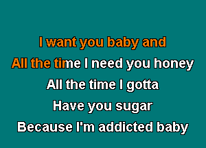 All the time
I want you baby and
All the time I need you honey

All the time I gotta
Oh