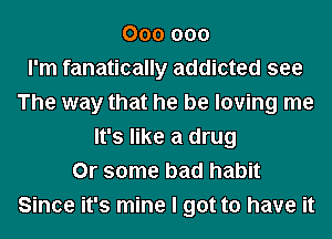 000 000
I'm fanatically addicted see
The way that he be loving me
It's like a drug
Or some bad habit
Since it's mine I got to have it