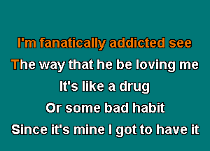 I'm fanatically addicted see
The way that he be loving me
It's like a drug
Or some bad habit
Since it's mine I got to have it
