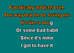 Fanatically addicted see
The way that he be loving me
It's like a drug

Or some bad habit
Since it's mine
I got to have it