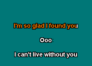 I'm so glad I found you

000

I can't live without you