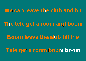 We can leave the club and hit
The tele get a room and boom
Boom leave thegglub hit the

Tele ge1 a room boom boom