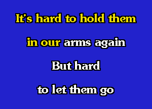 It's hard to hold 1hem
in our arms again

But hard

to let them go