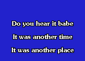 Do you hear it babe

It was another time

It was another place