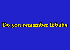 Do you remember it babe