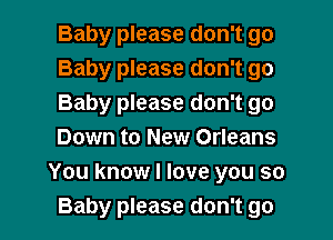 Baby please don't go
Baby please don't go
Baby please don't go

Down to New Orleans
You know I love you so
Baby please don't go