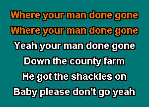 Where your man done gone
Where your man done gone
Yeah your man done gone
Down the county farm
He got the shackles on
Baby please don't go yeah