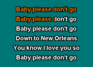 Baby please don't go
Baby please don't go
Baby please don't go

Down to New Orleans
You know I love you so
Baby please don't go