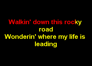 Walkin' down this rocky
road

Wonderin' where my life is
leading