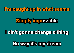 I'm caught up in what seems
Simply impossible
I ain't gonna change a thing

No way it's my dream