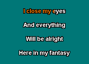 I close my eyes
And everything

Will be alright

Here in my fantasy