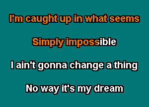 I'm caught up in what seems
Simply impossible
I ain't gonna change a thing

No way it's my dream