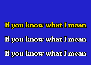 If you know what I mean
If you know what I mean

If you know what I mean