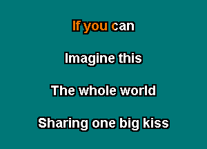 If you can
Imagine this

The whole world

Sharing one big kiss