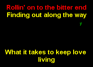 Rollin' on to the bitter end
Finding out along the way

9'

What it takes to keep love
living