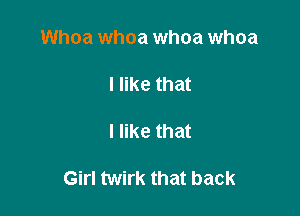 Whoa whoa whoa whoa

I like that

I like that

Girl twirk that back