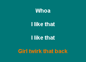 Whoa

I like that

I like that

Girl twirk that back