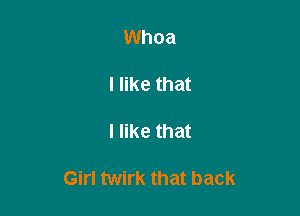 Whoa

I like that

I like that

Girl twirk that back