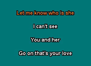 Let me know who is she

I can't see

You and her

Go on that's your love