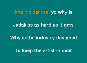 Aha it's dat real yo why is

Jadakiss as hard as it gets

Why is the industry designed

To keep the artist in debt