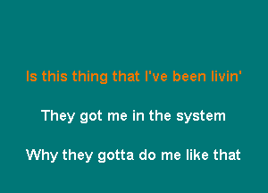 Is this thing that I've been livin'

They got me in the system

Why they gotta do me like that