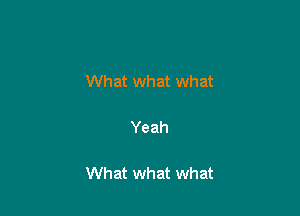 What what what

Yeah

What what what